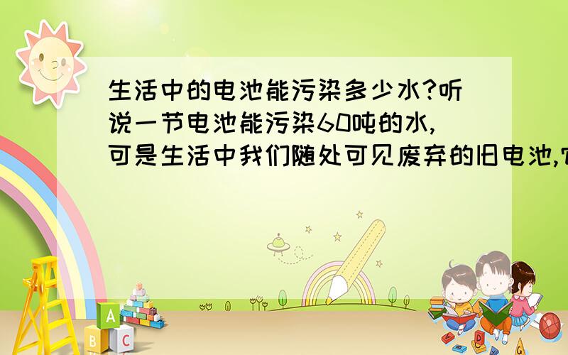 生活中的电池能污染多少水?听说一节电池能污染60吨的水,可是生活中我们随处可见废弃的旧电池,它们的危害有多大?