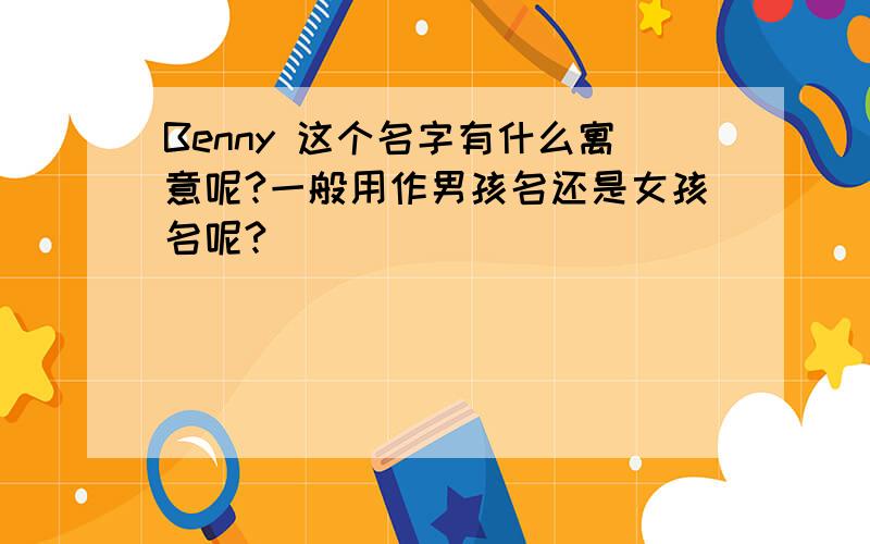 Benny 这个名字有什么寓意呢?一般用作男孩名还是女孩名呢?