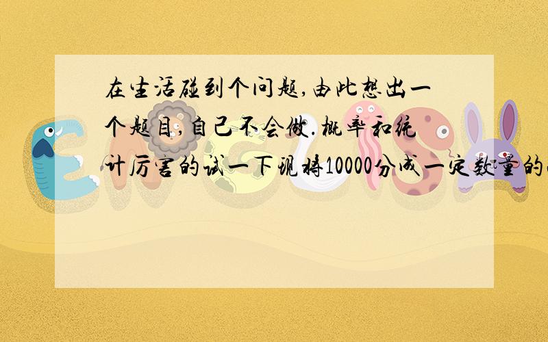 在生活碰到个问题,由此想出一个题目,自己不会做.概率和统计厉害的试一下现将10000分成一定数量的小组,每个组含1-20个人不等,小组编号为1~N连续正整数.随机抽取200人问其所在小组编号,得到