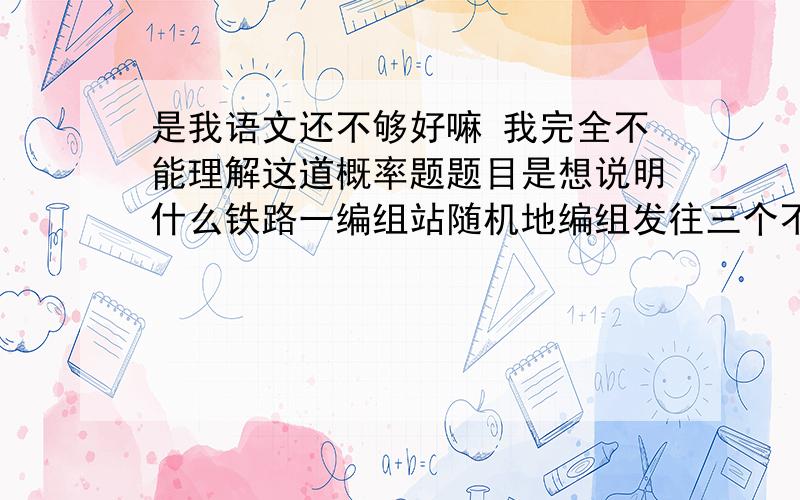 是我语文还不够好嘛 我完全不能理解这道概率题题目是想说明什么铁路一编组站随机地编组发往三个不同地区E1和E2和E3的各2节,3节,4节车皮,求发往同一地区的车皮恰好相邻的概率p.我想请你