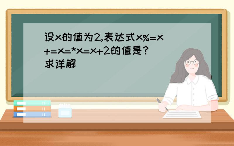 设x的值为2,表达式x%=x+=x=*x=x+2的值是?求详解