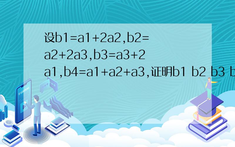 设b1=a1+2a2,b2=a2+2a3,b3=a3+2a1,b4=a1+a2+a3,证明b1 b2 b3 b4的线性相关.