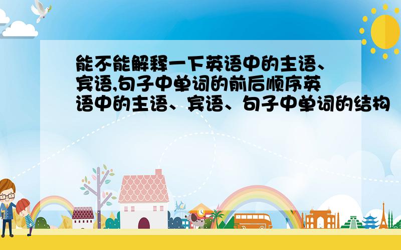 能不能解释一下英语中的主语、宾语,句子中单词的前后顺序英语中的主语、宾语、句子中单词的结构