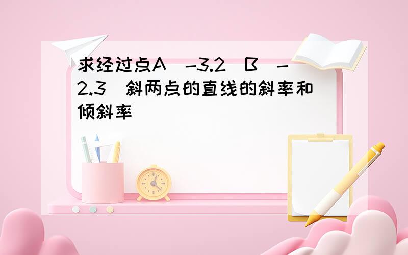 求经过点A(-3.2)B(-2.3)斜两点的直线的斜率和倾斜率