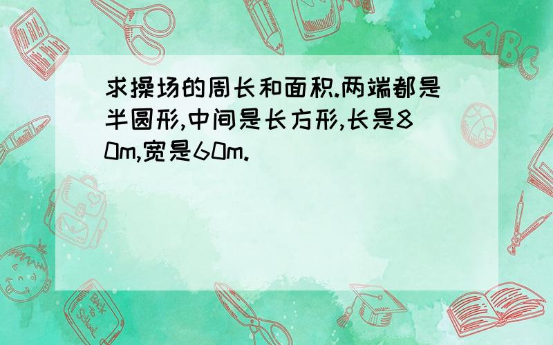 求操场的周长和面积.两端都是半圆形,中间是长方形,长是80m,宽是60m.