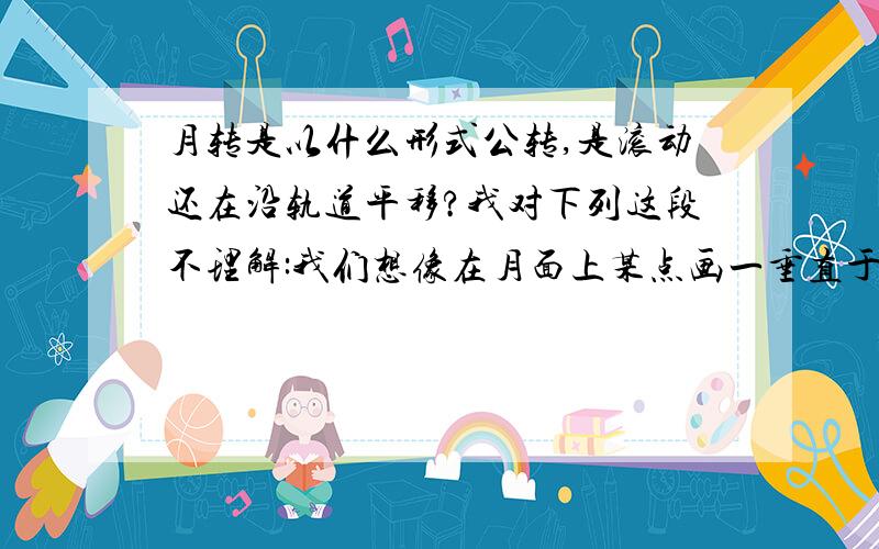 月转是以什么形式公转,是滚动还在沿轨道平移?我对下列这段不理解:我们想像在月面上某点画一垂直于表面的箭头,如果月球不自转,在月球绕地球运行的过程中,箭头始终指向空间同一方向,这