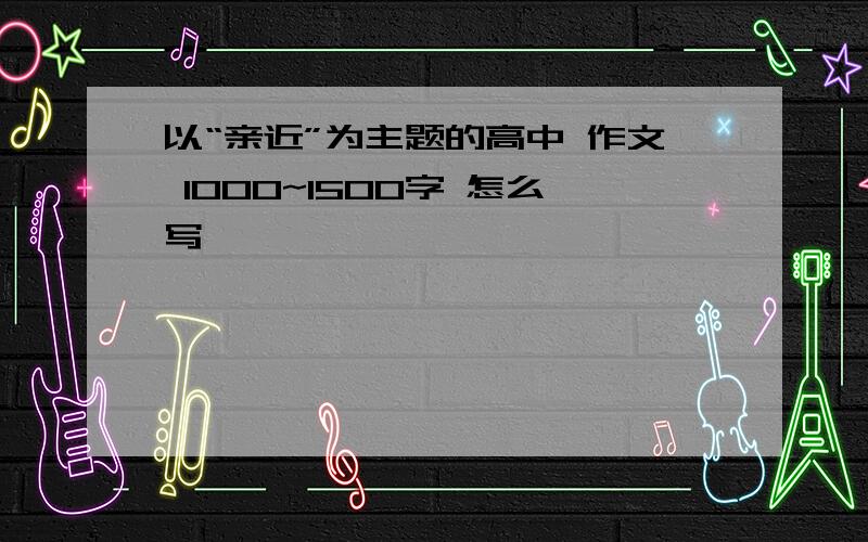 以“亲近”为主题的高中 作文 1000~1500字 怎么写