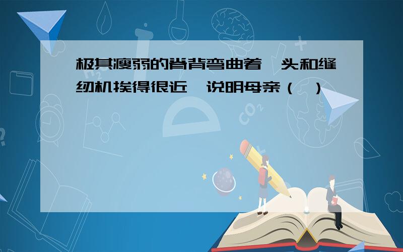 极其瘦弱的脊背弯曲着,头和缝纫机挨得很近,说明母亲（ ）