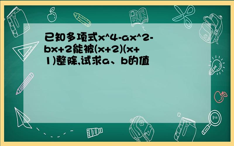 已知多项式x^4-ax^2-bx+2能被(x+2)(x+1)整除,试求a、b的值