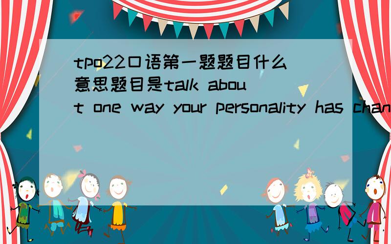 tpo22口语第一题题目什么意思题目是talk about one way your personality has changed since you were a child