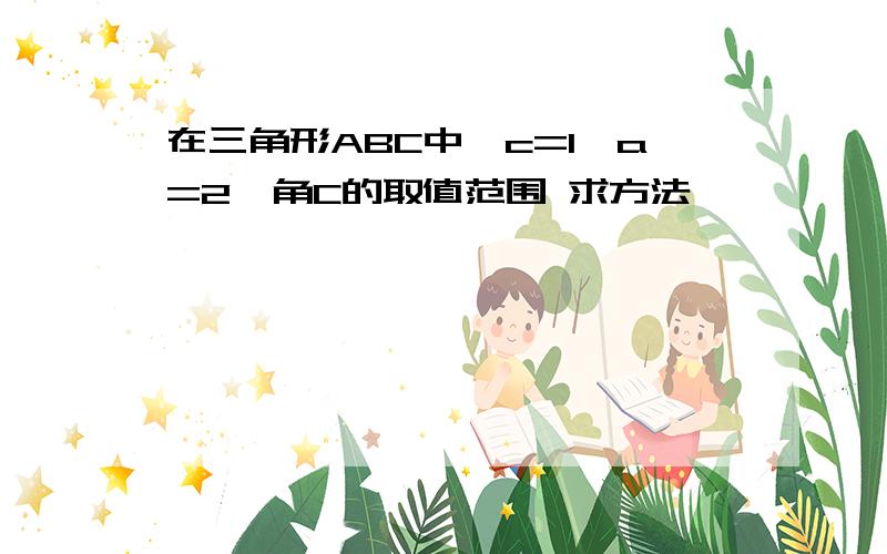 在三角形ABC中,c=1,a=2,角C的取值范围 求方法