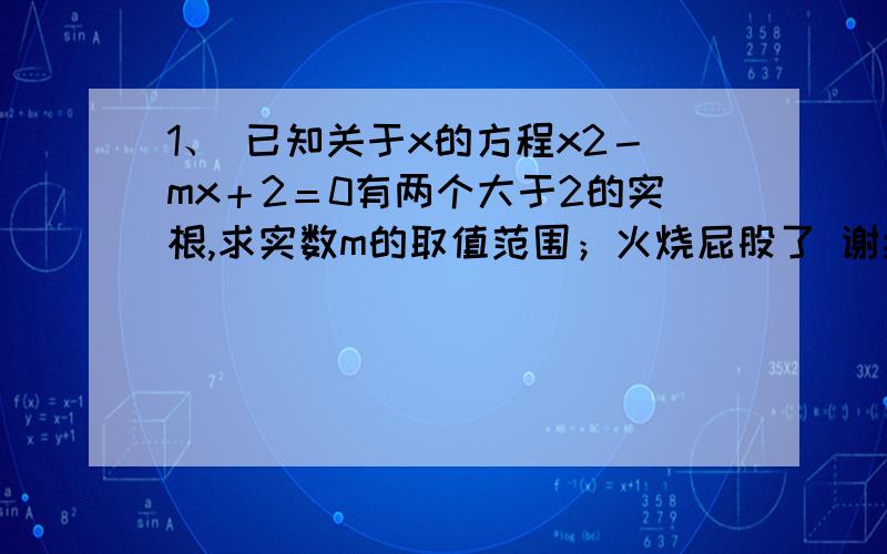 1、 已知关于x的方程x2－mx＋2＝0有两个大于2的实根,求实数m的取值范围；火烧屁股了 谢拉众说纷纭阿 有没有准确的答案阿？另 求lg2x=-x+1 和 3的x次方=x+4 的近似值（用二分法）