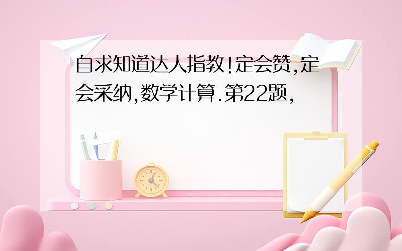 自求知道达人指教!定会赞,定会采纳,数学计算.第22题,