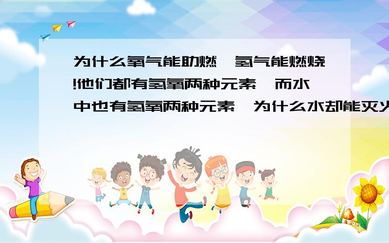 为什么氧气能助燃,氢气能燃烧!他们都有氢氧两种元素,而水中也有氢氧两种元素,为什么水却能灭火啊!举出具体示例,来证明它!