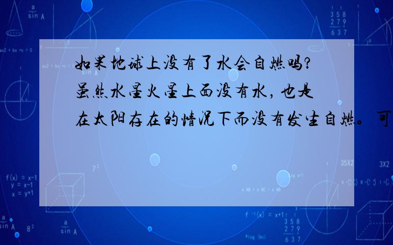 如果地球上没有了水会自燃吗?虽然水星火星上面没有水，也是在太阳存在的情况下而没有发生自燃。可是在太阳系中，只有我们地球上生命存在啊。人类对地球的影响已经相当大了。我觉得