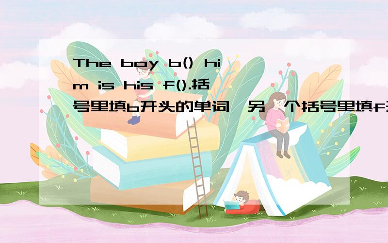 The boy b() him is his f().括号里填b开头的单词,另一个括号里填f开头