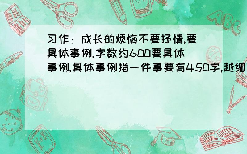 习作：成长的烦恼不要抒情,要具体事例.字数约600要具体事例,具体事例指一件事要有450字,越细越好!