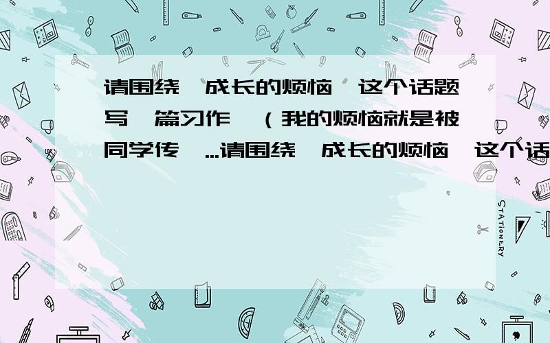 请围绕＂成长的烦恼＂这个话题写一篇习作,（我的烦恼就是被同学传绯...请围绕＂成长的烦恼＂这个话题写一篇习作,（我的烦恼就是被同学传绯闻：一次生日聚会,我把第一块蛋糕给了一位