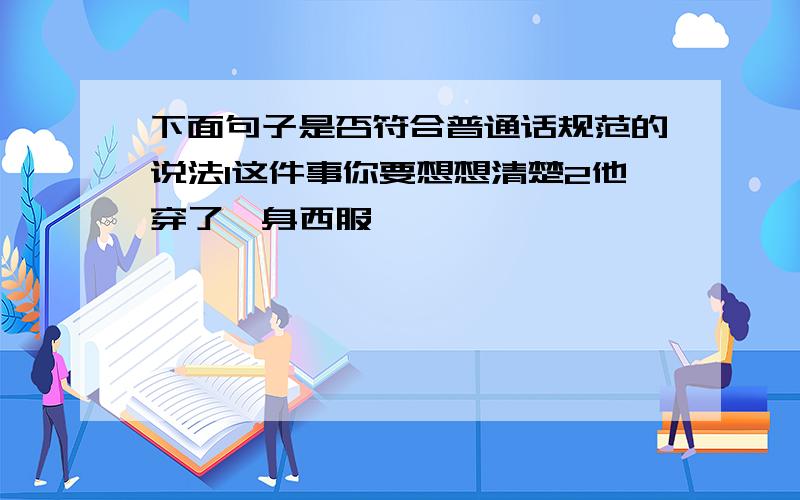 下面句子是否符合普通话规范的说法1这件事你要想想清楚2他穿了一身西服