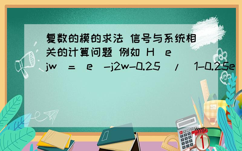 复数的模的求法 信号与系统相关的计算问题 例如 H(e^jw)=(e^-j2w-0.25)/(1-0.25e^-j2w)