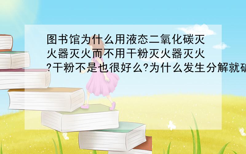 图书馆为什么用液态二氧化碳灭火器灭火而不用干粉灭火器灭火?干粉不是也很好么?为什么发生分解就破坏书籍纸张了？我还是不能理解。会附着在书籍表面上吗？刮不下来？