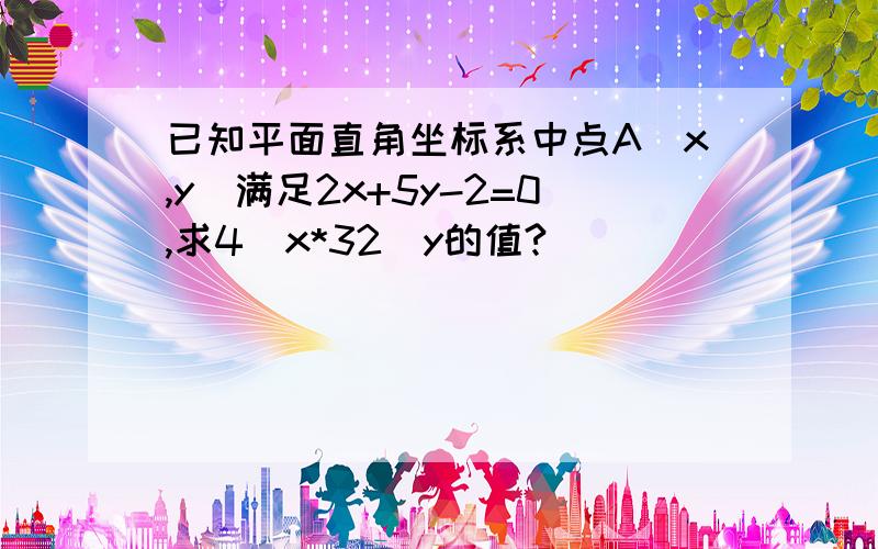 已知平面直角坐标系中点A(x,y)满足2x+5y-2=0,求4^x*32^y的值?