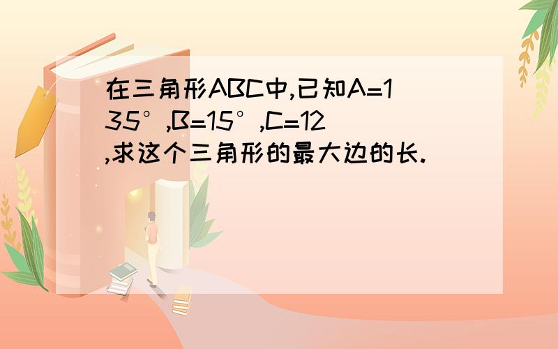 在三角形ABC中,已知A=135°,B=15°,C=12,求这个三角形的最大边的长.