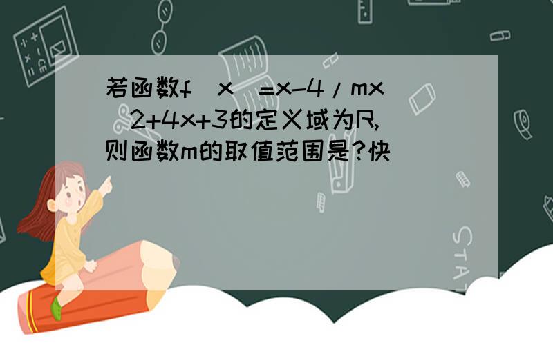 若函数f(x)=x-4/mx^2+4x+3的定义域为R,则函数m的取值范围是?快