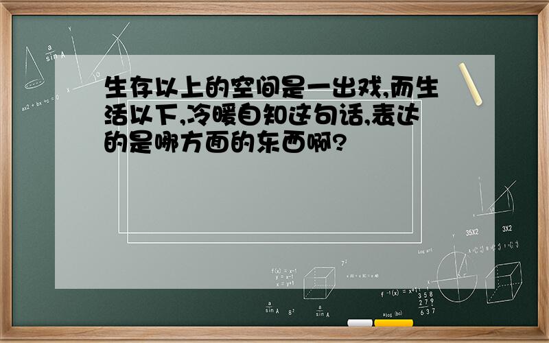 生存以上的空间是一出戏,而生活以下,冷暖自知这句话,表达的是哪方面的东西啊?