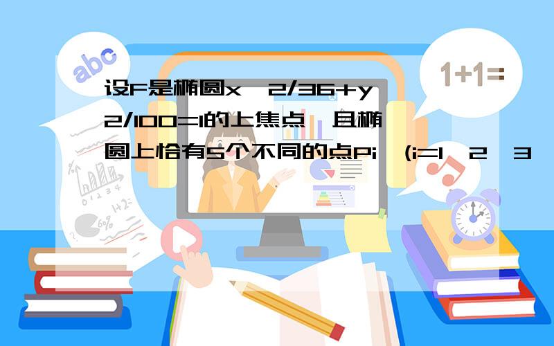 设F是椭圆x^2/36+y^2/100=1的上焦点,且椭圆上恰有5个不同的点Pi,(i=1,2,3,4,5)使FP1,FP2,FP3,FP4,FP5组成公比为q的等比数列,则q的最大值为多少