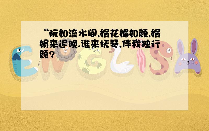 “阮如流水间,娟花媚如颜,娟娟来迟晚.谁来抚琴,伴我独行颜?