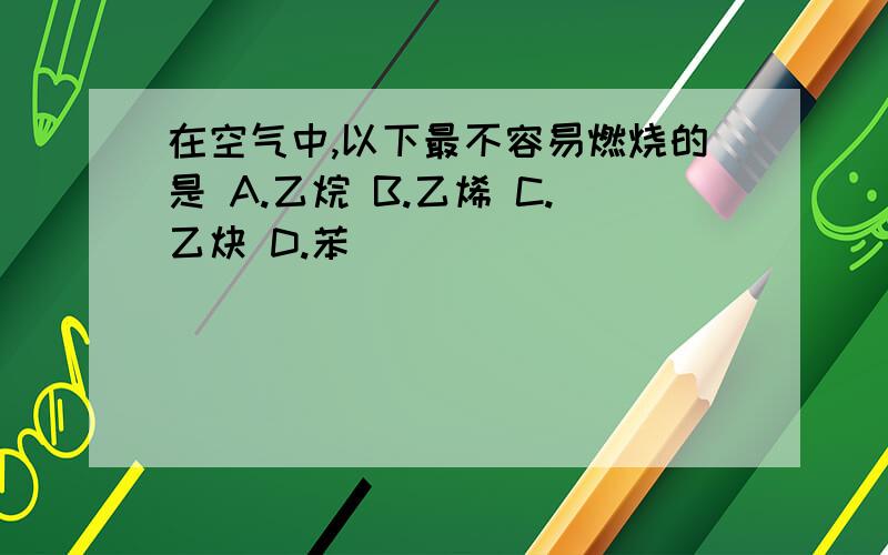 在空气中,以下最不容易燃烧的是 A.乙烷 B.乙烯 C.乙炔 D.苯