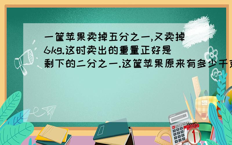 一筐苹果卖掉五分之一,又卖掉6kg.这时卖出的重量正好是剩下的二分之一.这筐苹果原来有多少千克?