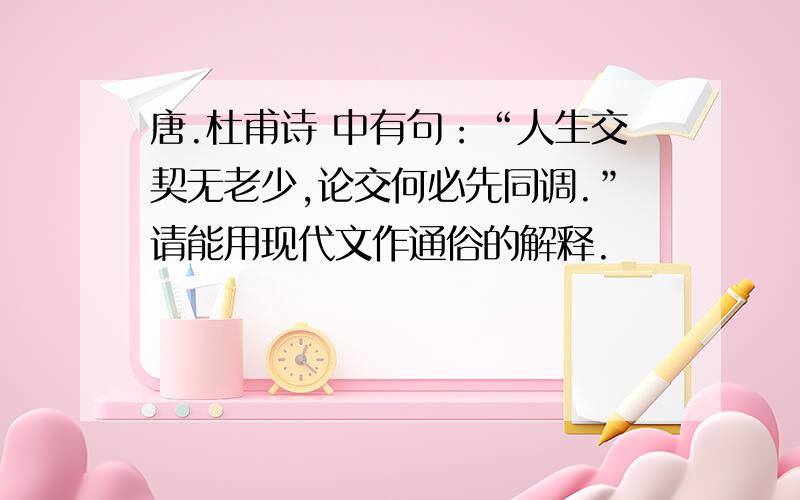 唐.杜甫诗 中有句：“人生交契无老少,论交何必先同调.”请能用现代文作通俗的解释.