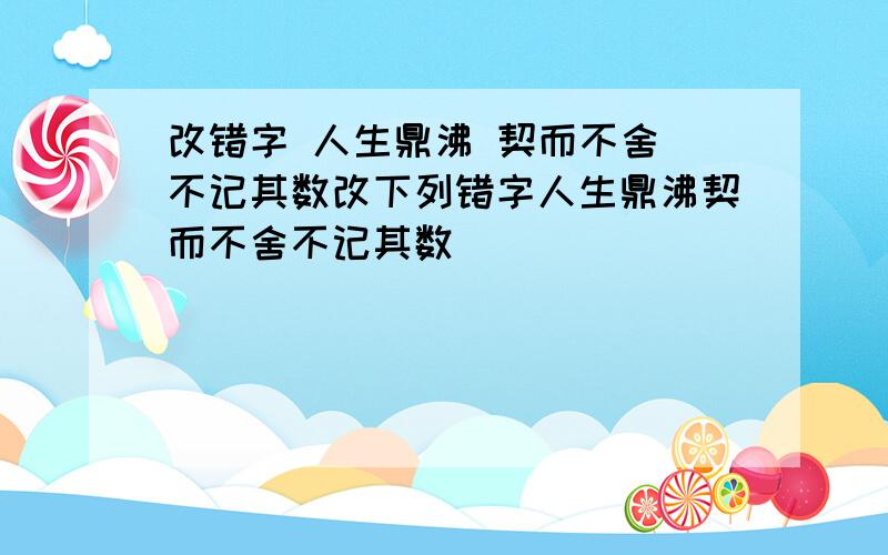 改错字 人生鼎沸 契而不舍 不记其数改下列错字人生鼎沸契而不舍不记其数