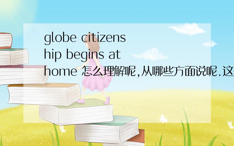 globe citizenship begins at home 怎么理解呢,从哪些方面说呢.这是个英语演讲的题目,我还不知道从哪个角度入手,大家给点意见就行,