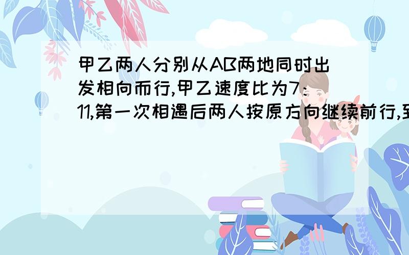 甲乙两人分别从AB两地同时出发相向而行,甲乙速度比为7：11,第一次相遇后两人按原方向继续前行,到达终点后返回,在途中第二次相遇,这时甲距B地80千米,求AB之间距离