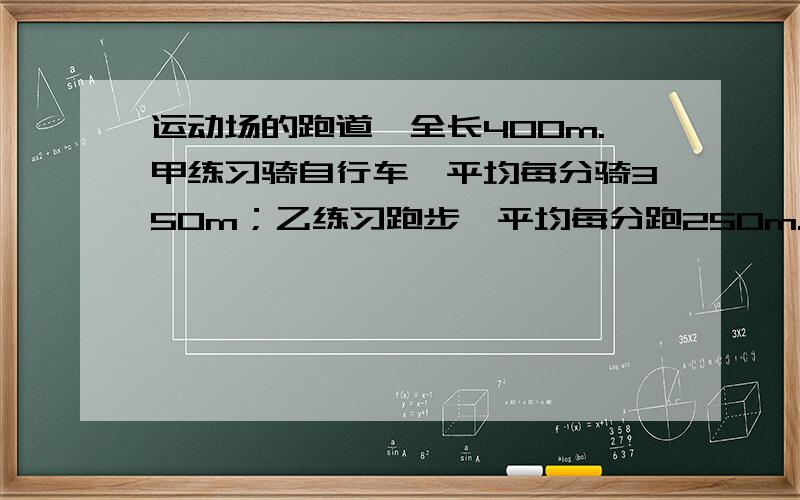 运动场的跑道一全长400m.甲练习骑自行车,平均每分骑350m；乙练习跑步,平均每分跑250m.两人从同一处同时方向出发,经过多少时间首次相遇?又经过多少时间再次相遇?