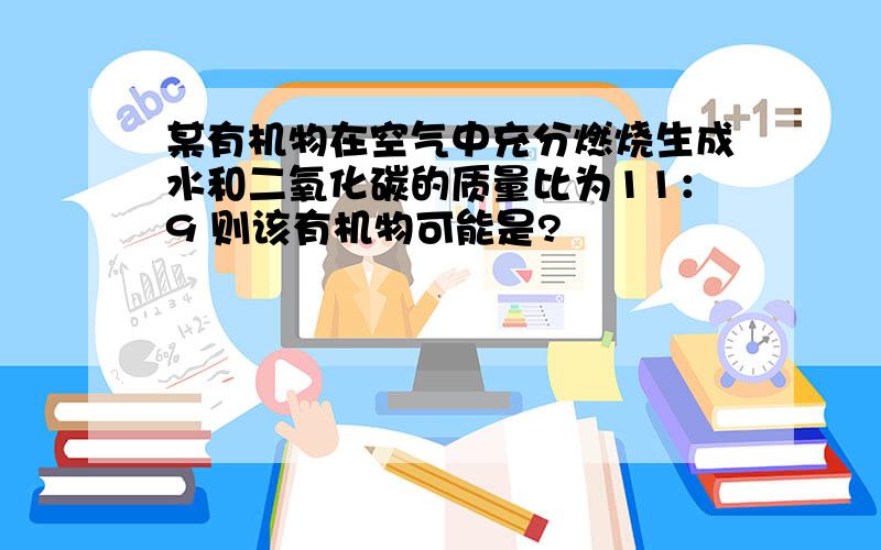 某有机物在空气中充分燃烧生成水和二氧化碳的质量比为11：9 则该有机物可能是?