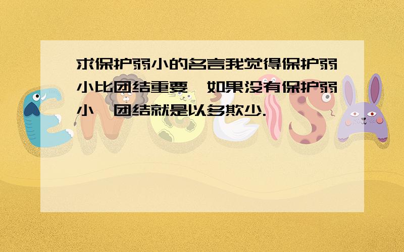 求保护弱小的名言我觉得保护弱小比团结重要,如果没有保护弱小,团结就是以多欺少.