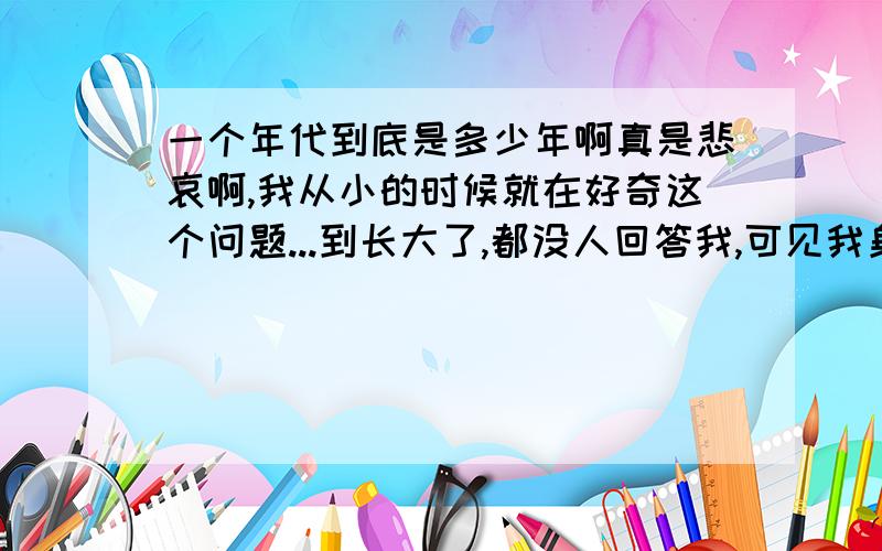 一个年代到底是多少年啊真是悲哀啊,我从小的时候就在好奇这个问题...到长大了,都没人回答我,可见我身边的人都不知道...所以请大家帮帮忙拉‘‘到底多少年才是一个年代呢?那么现在是多