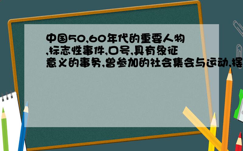 中国50,60年代的重要人物,标志性事件,口号,具有象征意义的事务,曾参加的社会集会与运动,摆出的姿态还有热点地区,摆出的姿态指类似愤青那种,急用急用,