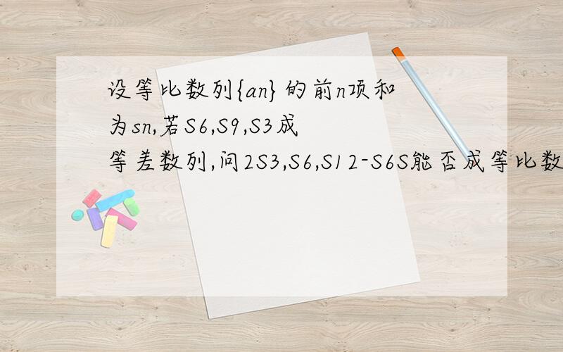 设等比数列{an}的前n项和为sn,若S6,S9,S3成等差数列,问2S3,S6,S12-S6S能否成等比数列?请说明理由.S12-S6S改为S12-S6