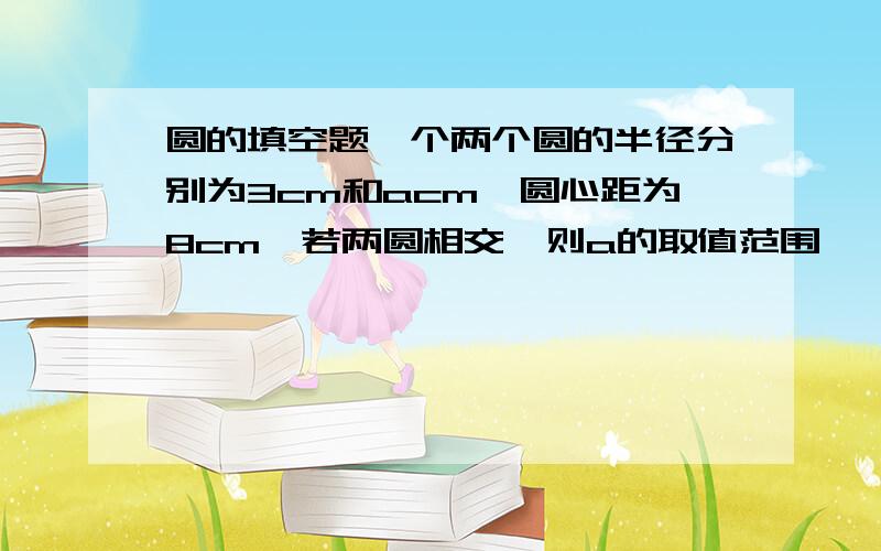 圆的填空题一个两个圆的半径分别为3cm和acm,圆心距为8cm,若两圆相交,则a的取值范围