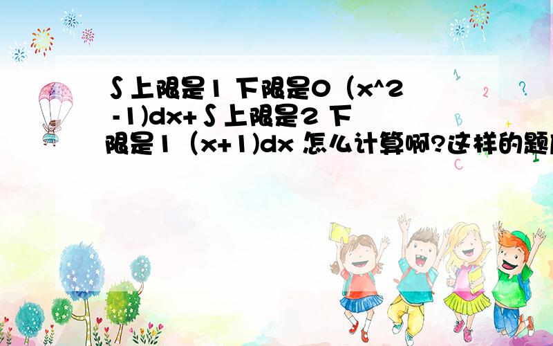 ∫上限是1 下限是0（x^2 -1)dx+∫上限是2 下限是1（x+1)dx 怎么计算啊?这样的题应该怎么解题~有没有公式啊?