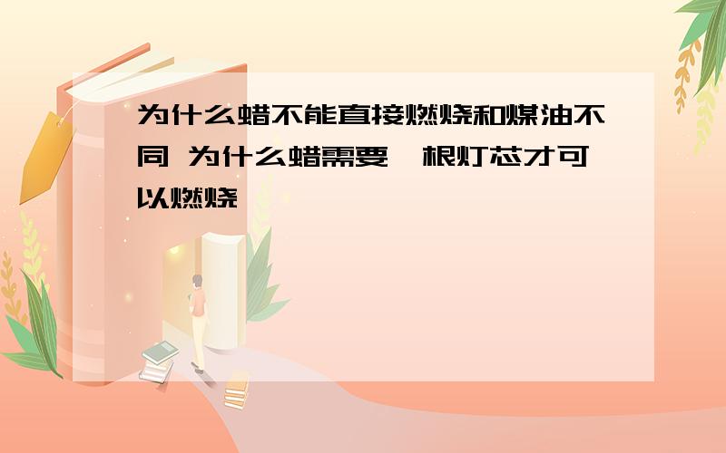 为什么蜡不能直接燃烧和煤油不同 为什么蜡需要一根灯芯才可以燃烧