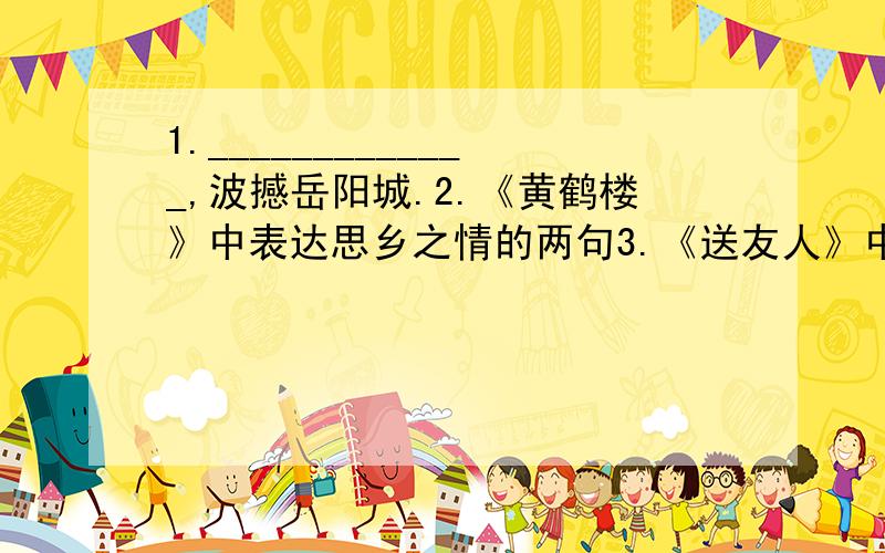 1._____________,波撼岳阳城.2.《黄鹤楼》中表达思乡之情的两句3.《送友人》中喻游子之心故人之情的两句4.满座宾客无不_________________,以为妙绝.5.歌德是德国作家,代表作有______________________.