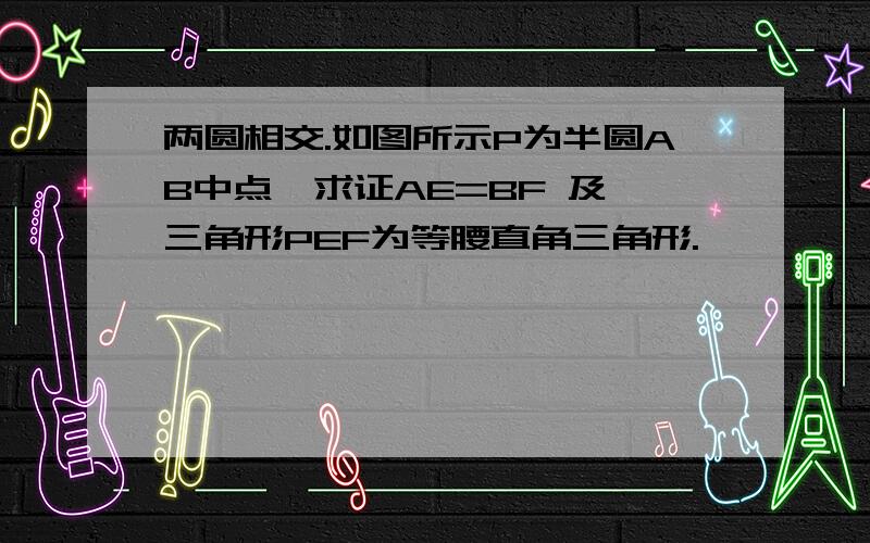 两圆相交.如图所示P为半圆AB中点,求证AE=BF 及 三角形PEF为等腰直角三角形.