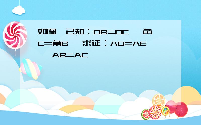 如图,已知：OB=OC, 角C=角B ,求证：AD=AE ,AB=AC