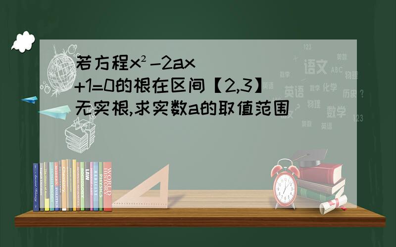 若方程x²-2ax+1=0的根在区间【2,3】无实根,求实数a的取值范围